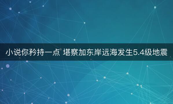 小说你矜持一点 堪察加东岸远海发生5.4级地震