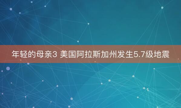年轻的母亲3 美国阿拉斯加州发生5.7级地震