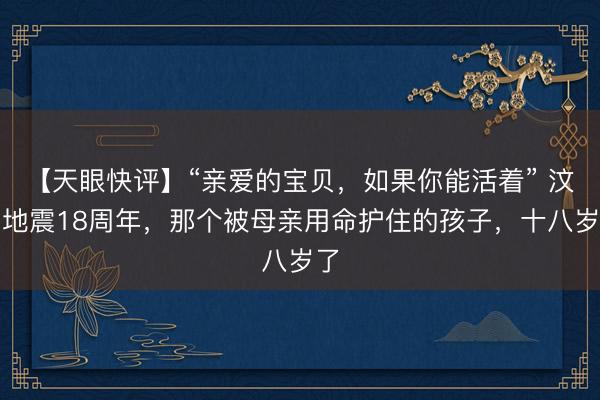 【天眼快评】“亲爱的宝贝，如果你能活着” 汶川地震18周年，那个被母亲用命护住的孩子，十八岁了