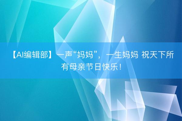 【AI编辑部】一声“妈妈”，一生妈妈 祝天下所有母亲节日快乐！