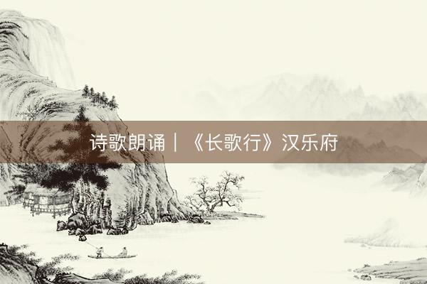 诗歌朗诵｜《长歌行》汉乐府
