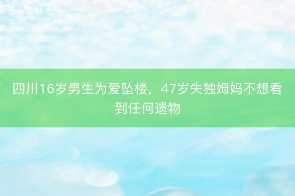 四川16岁男生为爱坠楼，47岁失独姆妈不想看到任何遗物