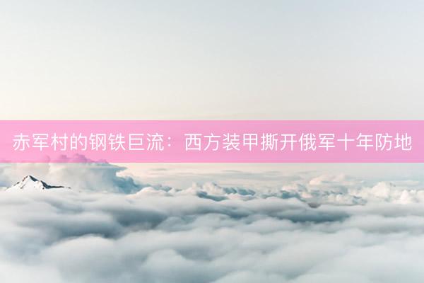赤军村的钢铁巨流：西方装甲撕开俄军十年防地