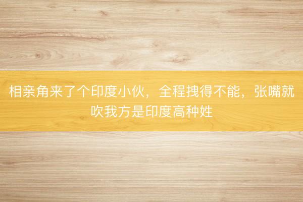 相亲角来了个印度小伙，全程拽得不能，张嘴就吹我方是印度高种姓