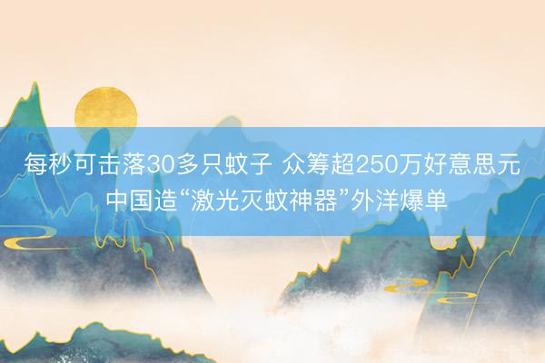 每秒可击落30多只蚊子 众筹超250万好意思元 中国造“激光灭蚊神器”外洋爆单