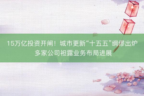 15万亿投资开闸!城市更新“十五五”绸缪出炉 多家公司袒露业务布局进展