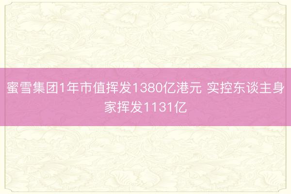 蜜雪集团1年市值挥发1380亿港元 实控东谈主身家挥发1131亿