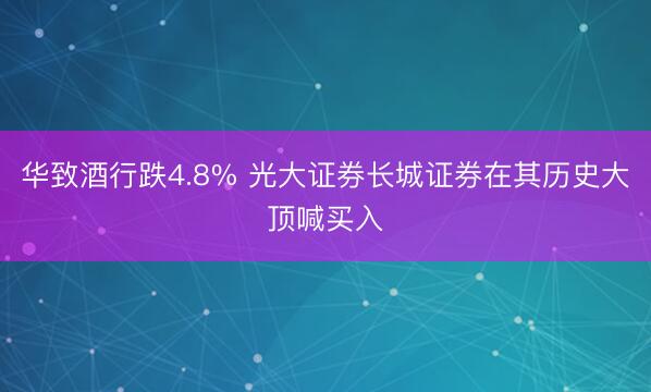 华致酒行跌4.8% 光大证券长城证券在其历史大顶喊买入