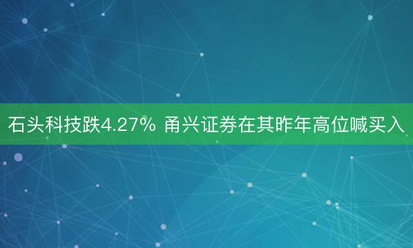 石头科技跌4.27% 甬兴证券在其昨年高位喊买入