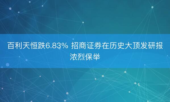 百利天恒跌6.83% 招商证券在历史大顶发研报浓烈保举