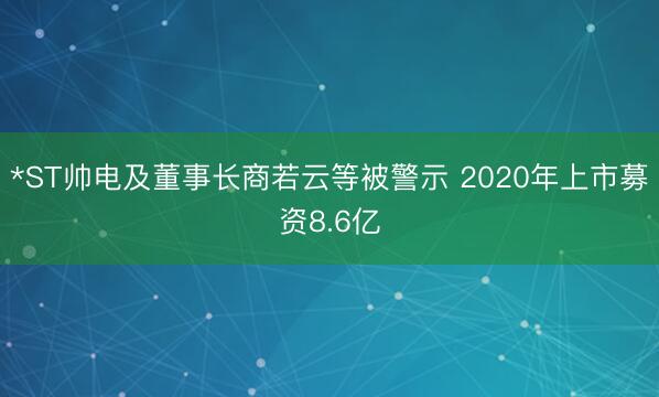 *ST帅电及董事长商若云等被警示 2020年上市募资8.6亿