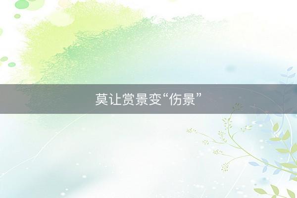莫让赏景变“伤景”