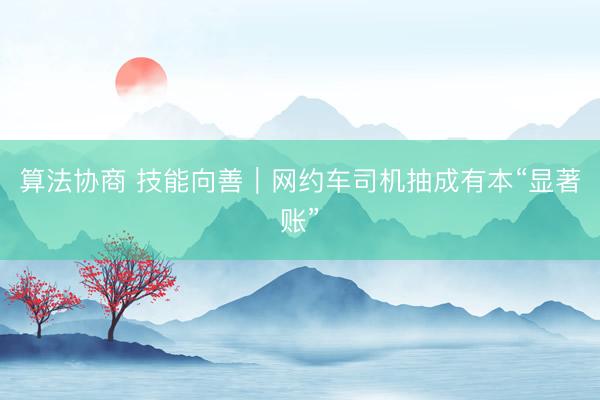 算法协商 技能向善|网约车司机抽成有本“显著账”
