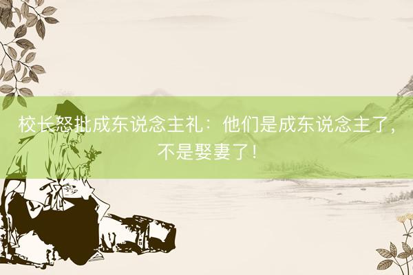 校长怒批成东说念主礼：他们是成东说念主了，不是娶妻了！