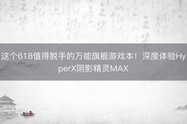 这个618值得脱手的万能旗舰游戏本！深度体验HyperX阴影精灵MAX