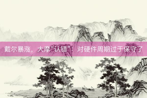 戴尔暴涨，大摩“认错”：对硬件周期过于保守了