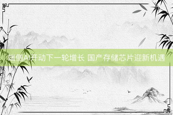 端侧AI开动下一轮增长 国产存储芯片迎新机遇