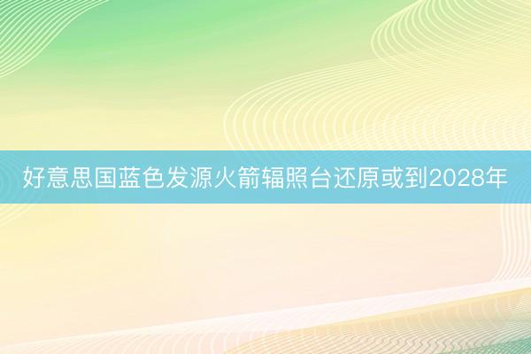 好意思国蓝色发源火箭辐照台还原或到2028年