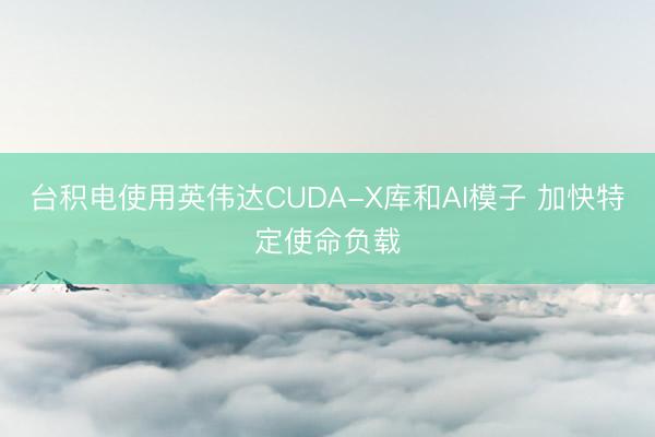 台积电使用英伟达CUDA-X库和AI模子 加快特定使命负载