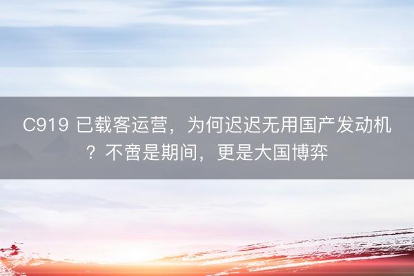 C919 已载客运营，为何迟迟无用国产发动机？不啻是期间，更是大国博弈