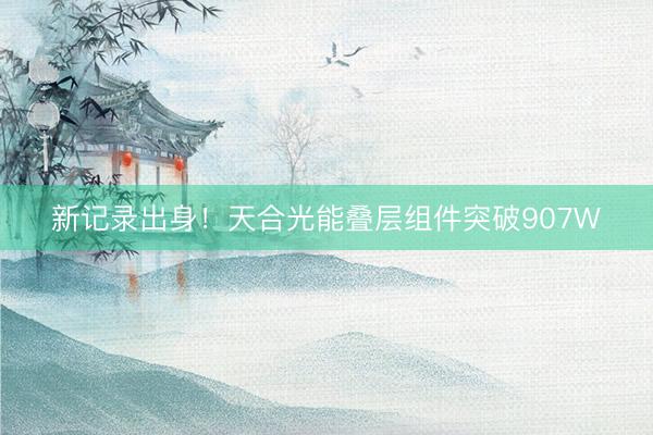 新记录出身！天合光能叠层组件突破907W