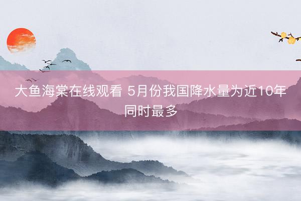 大鱼海棠在线观看 5月份我国降水量为近10年同时最多