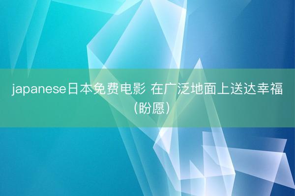 japanese日本免费电影 在广泛地面上送达幸福（盼愿）