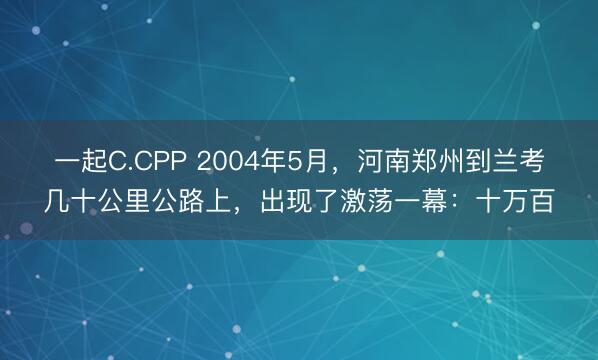 一起C.CPP 2004年5月，河南郑州到兰考几十公里公路上，出现了激荡一幕：十万百
