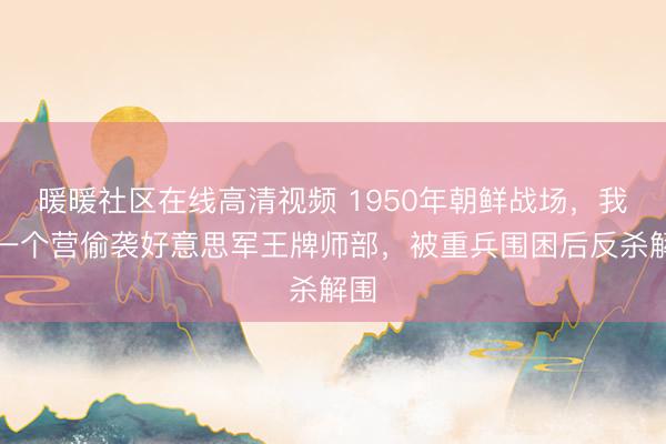 暖暖社区在线高清视频 1950年朝鲜战场，我军一个营偷袭好意思军王牌师部，被重兵围困后反杀解围