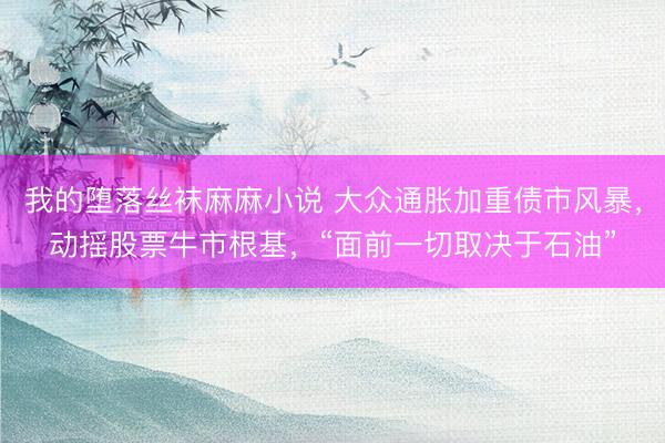 我的堕落丝袜麻麻小说 大众通胀加重债市风暴，动摇股票牛市根基，“面前一切取决于石油”