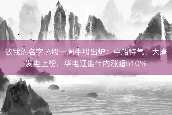 致我的名字 A股一周牛股出炉：中船特气、大唐发电上榜，华电辽能年内涨超510%