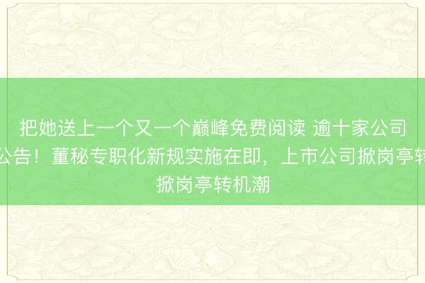 把她送上一个又一个巅峰免费阅读 逾十家公司集体公告！董秘专职化新规实施在即，上市公司掀岗亭转机潮