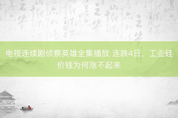 电视连续剧侦察英雄全集播放 连跌4日，工业硅价钱为何涨不起来
