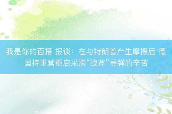 我是你的百搭 报谈：在与特朗普产生摩擦后 德国持重营重启采购“战斧”导弹的辛苦