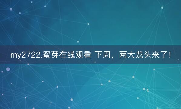 my2722.蜜芽在线观看 下周,两大龙头来了!