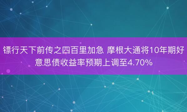 镖行天下前传之四百里加急 摩根大通将10年期好意思债收益率预期上调至4.70%