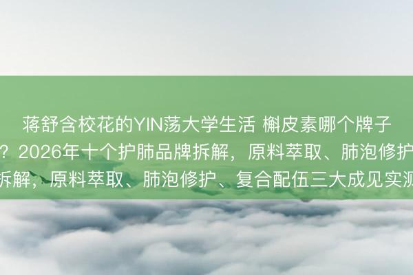 蒋舒含校花的YIN荡大学生活 槲皮素哪个牌子效果好更顺应清肺养肺?2026年十个护肺品牌拆解,原料萃取、肺泡修护、复合配伍三大成见实测