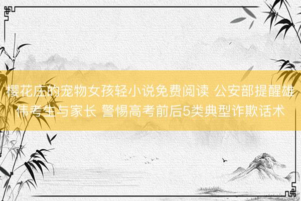 樱花庄的宠物女孩轻小说免费阅读 公安部提醒雄伟考生与家长 警惕高考前后5类典型诈欺话术