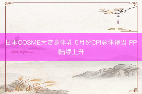 日本COSME大赏身体乳 5月份CPI总体得当 PPI陆续上升