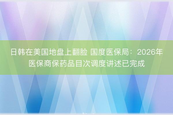 日韩在美国地盘上翻脸 国度医保局:2026年医保商保药品目次调度讲述已完成