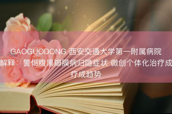 GAOGUODONG 西安交通大学第一附属病院闫炀解释：警惕腹黑瓣膜病归隐症状 微创个体化治疗成趋势