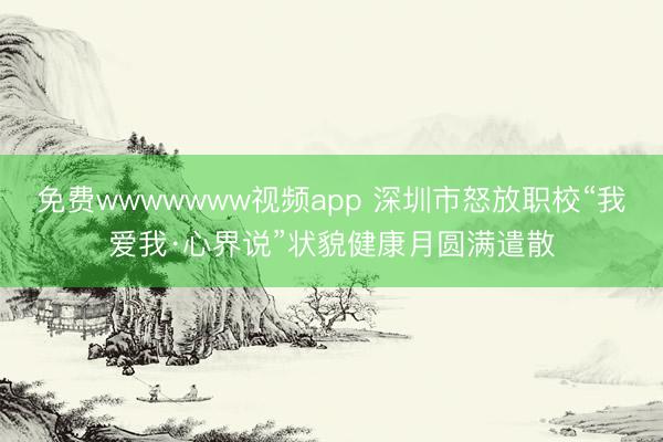 免费wwwwwww视频app 深圳市怒放职校“我爱我·心界说”状貌健康月圆满遣散