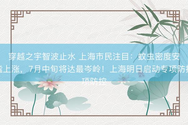 穿越之宇智波止水 上海市民注目：蚊虫密度安谧上涨，7月中旬将达最岑岭！上海明日启动专项防控
