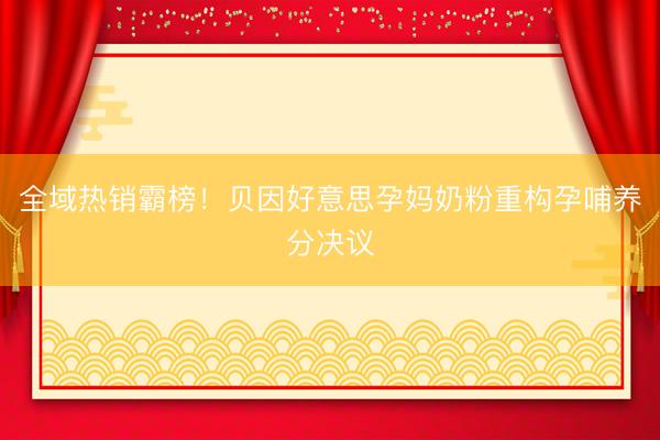 全域热销霸榜！贝因好意思孕妈奶粉重构孕哺养分决议