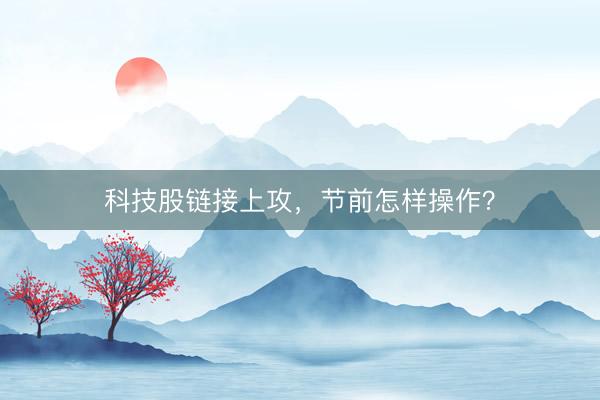 科技股链接上攻,节前怎样操作?