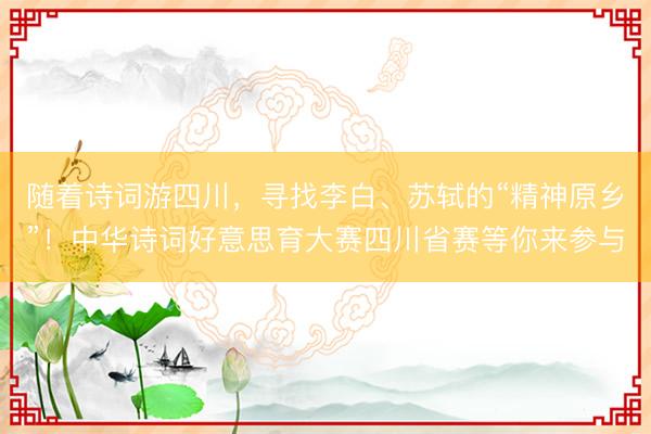 随着诗词游四川，寻找李白、苏轼的“精神原乡”！中华诗词好意思育大赛四川省赛等你来参与