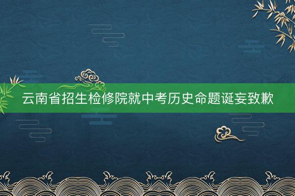 云南省招生检修院就中考历史命题诞妄致歉