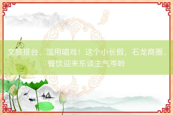 文旅搭台、滥用唱戏！这个小长假，石龙商圈、餐饮迎来东谈主气岑岭