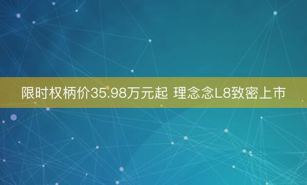 限时权柄价35.98万元起 理念念L8致密上市