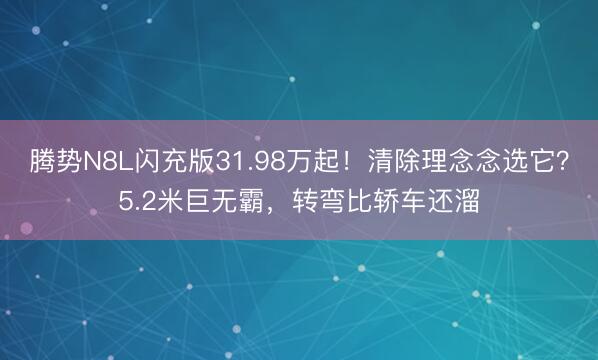 腾势N8L闪充版31.98万起！清除理念念选它？5.2米巨无霸，转弯比轿车还溜